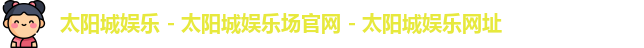 太阳城娱乐 - 太阳城娱乐场官网 - 太阳城娱乐网址